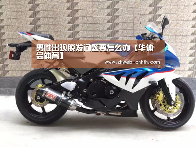 男性出现脱发问题要怎么办【华体会体育】(图3) 华体会体育