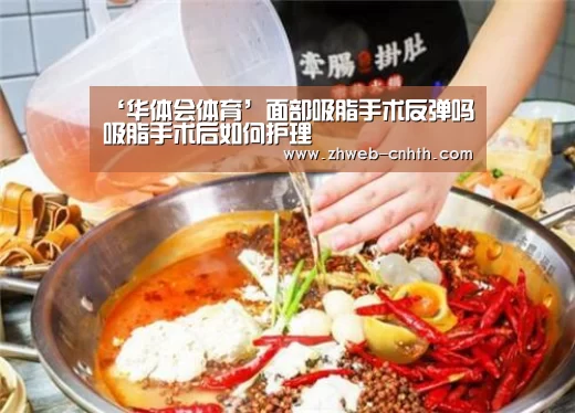 ‘华体会体育’面部吸脂手术反弹吗吸脂手术后如何护理(图4) 华体会体育